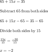 65+15x=35\\\\\mathrm{Subtract\:}65\mathrm{\:from\:both\:sides}\\\\65+15x-65=35-65\\\\\mathrm{Divide\:both\:sides\:by\:}15\\\\\frac{15x}{15}=\frac{-30}{15}\\\\x=-2