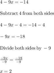 4-9x=-14\\\\\mathrm{Subtract\:}4\mathrm{\:from\:both\:sides}\\\\4-9x-4=-14-4\\\\-9x=-18\\\\\mathrm{Divide\:both\:sides\:by\:}-9\\\\\frac{-9x}{-9}=\frac{-18}{-9}\\\\x=2