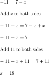 -11=7-x\\\\\mathrm{Add\:}x\mathrm{\:to\:both\:sides}\\\\-11+x=7-x+x\\\\-11+x=7\\\\\mathrm{Add\:}11\mathrm{\:to\:both\:sides}\\\\-11+x+11=7+11\\\\x=18
