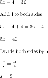 5x-4=36\\\\\mathrm{Add\:}4\mathrm{\:to\:both\:sides}\\\\5x-4+4=36+4\\\\5x=40\\\\\mathrm{Divide\:both\:sides\:by\:}5\\\\\frac{5x}{5}=\frac{40}{5}\\\\x=8