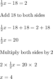 \frac{1}{2} x-18=2\\\\\mathrm{Add\:}18\mathrm{\:to\:both\:sides}\\\\\frac{1}{2}x-18+18=2+18\\\\\frac{1}{2}x=20\\\\\mathrm{Multiply\:both\:sides\:by\:}2\\\\2\times\frac{1}{2}x=20\times \:2\\\\x=4