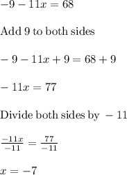 -9-11x=68\\\\\mathrm{Add\:}9\mathrm{\:to\:both\:sides}\\\\-9-11x+9=68+9\\\\-11x=77\\\\\mathrm{Divide\:both\:sides\:by\:}-11\\\\\frac{-11x}{-11}=\frac{77}{-11}\\\\x=-7
