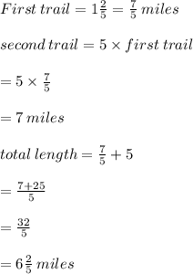 First \:  trail = 1 \frac{2}{5}  =  \frac{7}{5}   \: miles \\  \\ second \: trail = 5 \times first \: trail \\  \\  = 5 \times  \frac{7}{5}  \\  \\  = 7 \: miles \\  \\ total \: length =  \frac{7}{5}  + 5 \\  \\  =  \frac{7 + 25}{5}  \\  \\  =  \frac{32}{5}  \\  \\  = 6 \frac{2}{5}  \: miles