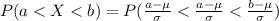 P( a <  X < b ) =  P( \frac{a - \mu }{\sigma }  < \frac{a - \mu }{\sigma } <  \frac{b - \mu }{\sigma } )