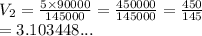 V_2 =  \frac{5 \times 90000}{145000}  =  \frac{450000}{145000}  =  \frac{450}{145}  \\  = 3.103448...