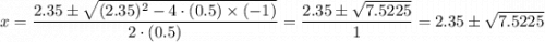 x = \dfrac{2.35\pm \sqrt{(2.35)^{2}-4\cdot (0.5)\times (-1)}}{2\cdot (0.5)} =  \dfrac{2.35\pm \sqrt{7.5225}}{1} =2.35 \pm \sqrt{7.5225}