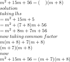 {m}^{2}  + 15m + 56 = ( \:  \:  \:  \:  \: )(m + 8) \\ solution \\  \:  \: taking \: lhs \\   = {m}^{2}  + 15m + 5 \\   = {m}^{2}  + (7 + 8)m + 56 \\ \:  \:  \: \:    = {m}^{2}  + 8m + 7m + 56 \:  \:  \\ now \: taking \: common \: factor \\  m(m + 8) + 7(m + 8) \\ (m + 7)(m + 8) \\ now \\  {m}^{2}  + 15m + 56 = (m + 7)(m + 8)
