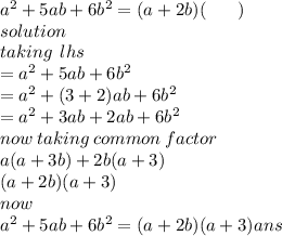 {a}^{2}  + 5ab +  6 {b}^{2} = ( a + 2b)( \:  \:  \:  \:  \:  \:  \:  \: ) \\ solution \\ taking \:  \: lhs \\  =  {a}^{2}  + 5ab + 6 {b}^{2} \\ =  {a}^{2}  + ( 3+ 2)ab + 6 {b}^{2} \\  =  {a}^{2}  + 3ab + 2ab + 6 {b}^{2}  \\now \: taking \: common \: factor \\ a(a + 3b) + 2b(a + 3) \\ (a + 2b)(a + 3) \\ now \\ {a}^{2}  + 5ab +  6 {b}^{2} = ( a + 2b)( a + 3) ans