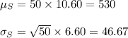 \mu_{S}=50\times 10.60=530\\\\\sigma_{S}=\sqrt{50}\times 6.60=46.67