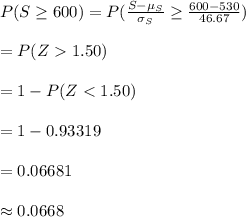 P(S\geq 600)=P(\frac{S-\mu_{S}}{\sigma_{S}}\geq \frac{600-530}{46.67})\\\\=P(Z1.50)\\\\=1-P(Z