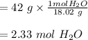 = 42 \ g \times \frac{1 mol H_2O}{18.02 \ g} \\\\= 2.33 \ mol \ H_2 O
