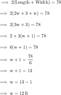 \rm \implies 2(Length + Width) = 78 \\  \\  \rm \implies 2(2w + 3 + w) = 78 \\  \\  \rm \implies 2(3w + 3) = 78 \\  \\  \rm \implies 2 \times 3(w + 1) = 78 \\  \\  \rm \implies 6(w + 1) = 78 \\  \\  \rm \implies w + 1 =  \dfrac{78}{6}  \\  \\  \rm \implies w + 1 = 13 \\  \\  \rm \implies w = 13 - 1 \\  \\  \rm \implies w = 12 \: ft