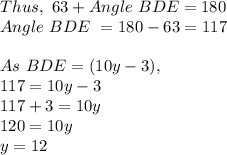 Thus,\ 63+ Angle\ BDE=180\\Angle\ BDE\ = 180-63=117\\\\As\ BDE=(10y-3),\\117=10y-3\\117+3=10y\\120=10y\\y=12