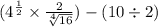 ( {4}^{ \frac{1}{2} }  \times  \frac{2}{ \sqrt[4]{16} } ) - (10 \div 2)