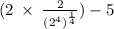 (2 \:  \times  \:  \frac{2}{ ({2}^{4}) ^{ \frac{1}{4} }  })  - 5