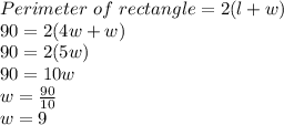 Perimeter \ of \ rectangle=2(l+w)\\90=2(4w+w)\\90=2(5w)\\90=10w\\w=\frac{90}{10}\\w=9