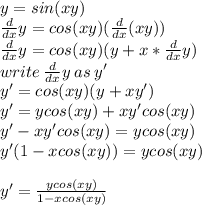 y = sin(xy)\\\frac{d}{dx}y=cos(xy)(\frac{d}{dx}(xy))\\  \frac{d}{dx}y = cos(xy)(y + x*\frac{d}{dx}y)\\ write \: \frac{d}{dx}y \: as\:y'\\y' = cos(xy)(y+xy')\\y' = ycos(xy) + xy'cos(xy) \\y'-xy'cos(xy) = ycos(xy)\\y'(1-xcos(xy)) = ycos(xy)\\\\y' = \frac{ycos(xy)}{1-xcos(xy)}
