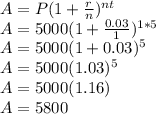 A=P(1+\frac{r}{n})^{nt}\\A=5000(1+\frac{0.03}{1})^{1*5}\\A=5000(1+0.03)^5\\A=5000(1.03)^5\\A=5000(1.16)\\A=5800
