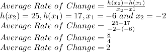 Average \ Rate \ of \ Change =\frac{h(x_2)-h(x_1)}{x_2-x1}\\h(x_2)=25, h(x_1)=17, x_1 =-6 \ and \ x_2=-2\\Average \ Rate \ of \ Change =\frac{25-17}{-2-(-6)}\\Average \ Rate \ of \ Change =\frac{8}{4}\\Average \ Rate \ of \ Change =2