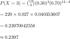 P(X=3)={12\choose 3}(0.30)^{3}(0.70)^{12-3}\\\\=220\times 0.027\times 0.040353607\\\\=0.23970042558\\\\\approx 0.2397