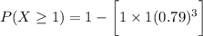 P(X \ge 1) =  1 - \bigg [ 1 \times 1 (0.79)^{3} \bigg]