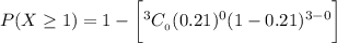 P(X \ge 1) =  1 - \bigg [ {^3C__0} (0.21)^0 (1-0.21)^{3-0} \bigg]
