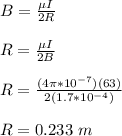 B = \frac{\mu I}{2R}\\\\R =  \frac{\mu I}{2B}\\\\R =   \frac{(4\pi*10^{-7})(63) }{2(1.7*10^{-4})}\\\\R = 0.233 \ m
