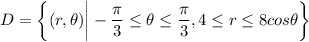 D  = \bigg \{ (r,\theta )\bigg |-\dfrac{\pi}{3}\leq \theta \leq \dfrac{\pi}{3}, 4 \leq r \leq 8 cos \theta \bigg \}
