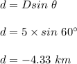 d = Dsin \ \theta\\\\d = 5\times sin \ 60^{\circ}\\\\d = -4.33\  km