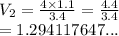 V_2 =  \frac{4 \times 1.1}{3.4}  =  \frac{4.4}{3.4} \\   =1.294117647...