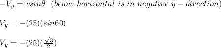 -V_y = vsin\theta \ \ (below \ horizontal \ is \ in \ negative\ y-direction)\\\\V_y =-(25)(sin 60)\\\\V_y =-(25)(\frac{\sqrt{3} }{2} )