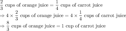 \dfrac{2}{3}\ \text{cups of orange juice}=\dfrac{1}{4}\ \text{cups of carrot juice}\\\Rightarrow 4\times \dfrac{2}{3}\ \text{cups of orange juice}=4\times \dfrac{1}{4}\ \text{cups of carrot juice}\\\Rightarrow \dfrac{8}{3}\ \text{cups of orange juice}=1\ \text{cup of carrot juice}