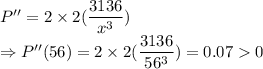 P''=2\times 2(\dfrac{3136}{x^3})\\\Rightarrow P''(56)=2\times 2(\dfrac{3136}{56^3})=0.070