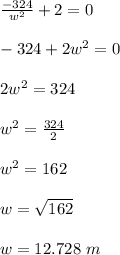 \frac{-324}{w^2} +2 = 0\\\\-324 + 2w^2=0\\\\2w^2 = 324\\\\w^2 = \frac{324}{2} \\\\w^2 = 162\\\\w= \sqrt{162}\\\\w = 12.728 \ m