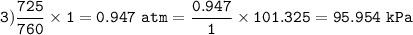 \tt 3)\dfrac{725}{760}\times 1=0.947~atm=\dfrac{0.947}{1}\times 101.325=95.954~kPa