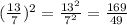 ( { \frac{13}{7} })^{2} =  \frac{ {13}^{2} }{ {7}^{2} }   =  \frac{169}{49}  \\