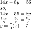 14x - 8y = 56\\so, \\14x - 56 = 8y\\\frac{14x}{8} - \frac{56}{8} = \frac{8y}{8}   \\y = \frac{7}{4}(x) - 7
