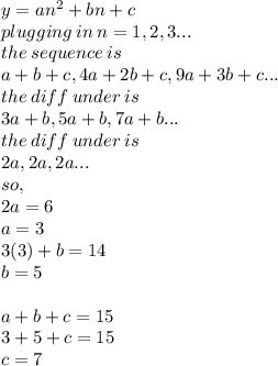 y = an^2 + bn + c\\plugging \: in \: n = 1, 2, 3...\\the \: sequence \: is \\a+b+c, 4a + 2b + c, 9a + 3b + c...\\the \: diff \: under \: is \\3a + b, 5a + b, 7a + b...\\the \: diff \: under \: is \\2a, 2a, 2a...\\so, \\2a = 6\\a = 3\\3(3) + b = 14\\b = 5\\\\a +b + c = 15\\3 + 5 + c = 15\\c = 7\\