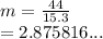 m =  \frac{44}{15.3}  \\  = 2.875816...