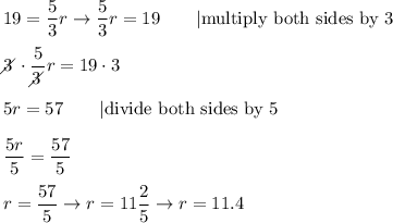 19=\dfrac{5}{3}r\to\dfrac{5}{3}r=19\qquad|\text{multiply both sides by 3}\\\\3\!\!\!\!\diagup\cdot\dfrac{5}{3\!\!\!\!\diagup}r=19\cdot3\\\\5r=57\qquad|\text{divide both sides by 5}\\\\\dfrac{5r}{5}=\dfrac{57}{5}\\\\r=\dfrac{57}{5}\to r=11\dfrac{2}{5}\to r=11.4
