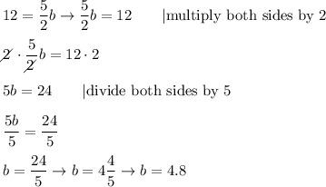 12=\dfrac{5}{2}b\to\dfrac{5}{2}b=12\qquad|\text{multiply both sides by 2}\\\\2\!\!\!\!\diagup\cdot\dfrac{5}{2\!\!\!\!\diagup}b=12\cdot2\\\\5b=24\qquad|\text{divide both sides by 5}\\\\\dfrac{5b}{5}=\dfrac{24}{5}\\\\b=\dfrac{24}{5}\to b=4\dfrac{4}{5}\to b=4.8