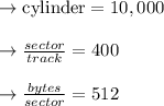 \to \text{cylinder}= 10,000\\\\\to \frac{sector}{track} = 400\\\\\to \frac{bytes}{sector} = 512\\