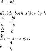 A = bh\\\\divide \ both \ sides \ by \ h\\\dfrac{A}{h} = \dfrac{bh}{h}\\ \dfrac{A}{h} = b\\Re-arrange;\\b = \dfrac{A}{h}