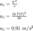 a_c = \frac{V^2}{r}\\\\a_c = \frac{(6.757)^2}{50}\\\\a_c = 0.91 \ m/s^2