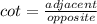 cot = \frac{adjacent}{opposite}