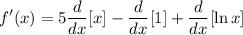 \displaystyle f'(x) = 5 \frac{d}{dx}[x] - \frac{d}{dx}[1] + \frac{d}{dx}[\ln x]