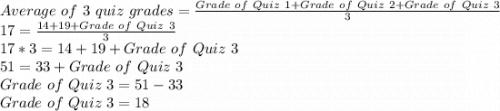 Average \ of \ 3 \ quiz \ grades = \frac{Grade \ of \ Quiz \ 1+Grade \ of \ Quiz \ 2+Grade \ of \ Quiz \ 3}{3}\\17=\frac{14+19+Grade \ of \ Quiz \ 3}{3} \\17*3=14+19+Grade \ of \ Quiz \ 3\\51=33+Grade \ of \ Quiz \ 3\\Grade \ of \ Quiz \ 3=51-33\\Grade \ of \ Quiz \ 3=18