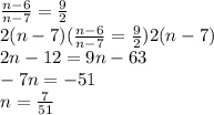 \frac{n - 6}{n - 7}  =  \frac{9}{2} \\    2(n - 7)(\frac{n - 6}{n - 7}  =  \frac{9}{2})2(n - 7) \\ 2n - 12 = 9n - 63 \\  - 7n =  - 51 \\ n =  \frac{7}{51}
