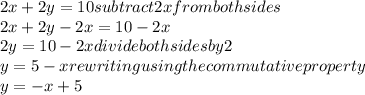 2x+2y=10   subtract 2x from both sides\\2x+2y-2x=10-2x \\2y=10-2x  divide both sides by 2\\y=5-x  rewriting using the commutative property\\y=-x+5