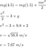 mg(4.5) = mg(1.5) + \dfrac{mv^2}{2}\\\\\dfrac{v^2}{2}=3\times g \\\\v^2=3\times 9.8\times 2\\\\v = \sqrt{58.8}\ m/s\\\\v = 7.67 \ m/s